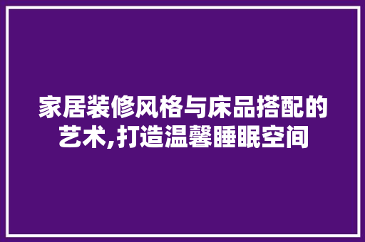 家居装修风格与床品搭配的艺术,打造温馨睡眠空间