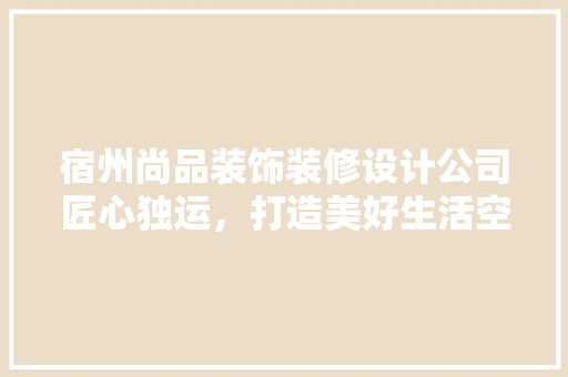 宿州尚品装饰装修设计公司匠心独运，打造美好生活空间