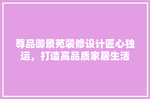 尊品御景苑装修设计匠心独运，打造高品质家居生活