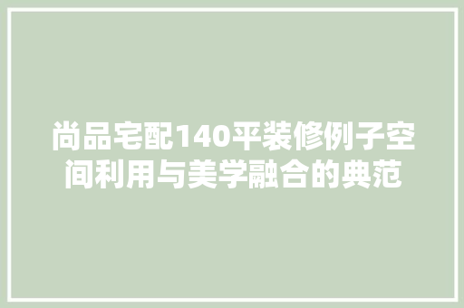 尚品宅配140平装修例子空间利用与美学融合的典范