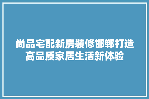 尚品宅配新房装修邯郸打造高品质家居生活新体验