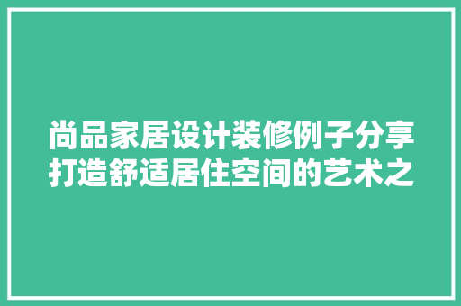 尚品家居设计装修例子分享打造舒适居住空间的艺术之旅
