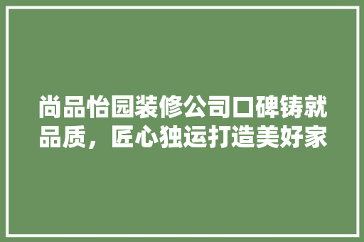 尚品怡园装修公司口碑铸就品质，匠心独运打造美好家居