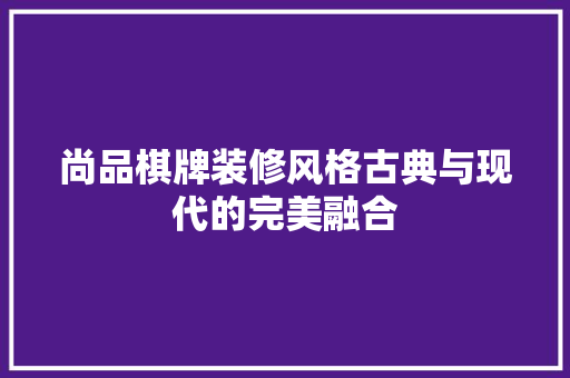 尚品棋牌装修风格古典与现代的完美融合