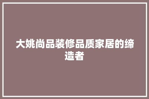 大姚尚品装修品质家居的缔造者