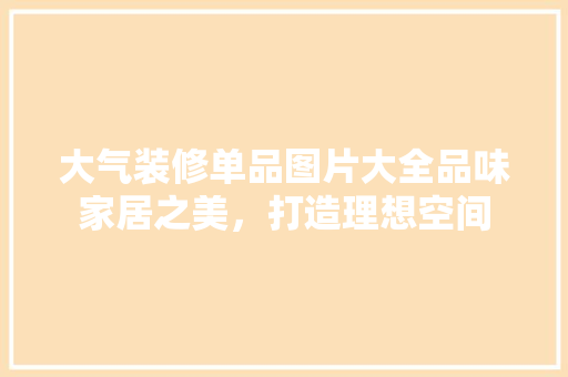 大气装修单品图片大全品味家居之美，打造理想空间