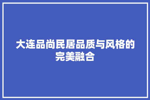 大连品尚民居品质与风格的完美融合  第1张