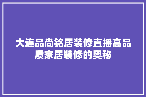 大连品尚铭居装修直播高品质家居装修的奥秘  第1张
