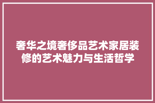 奢华之境奢侈品艺术家居装修的艺术魅力与生活哲学