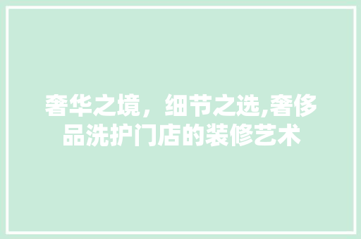 奢华之境，细节之选,奢侈品洗护门店的装修艺术