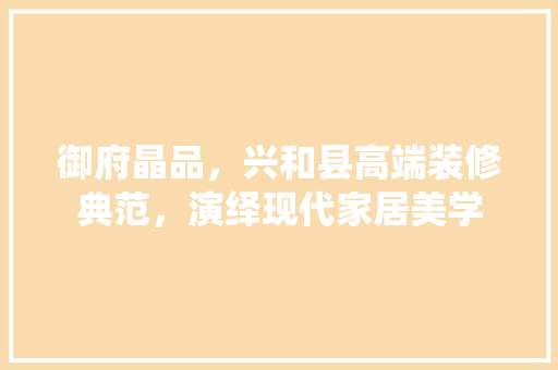 御府晶品，兴和县高端装修典范，演绎现代家居美学