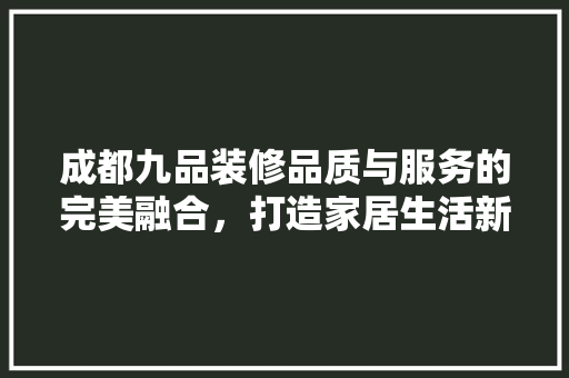 成都九品装修品质与服务的完美融合，打造家居生活新境界