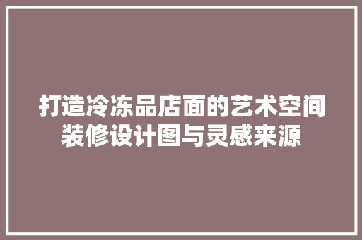 打造冷冻品店面的艺术空间装修设计图与灵感来源