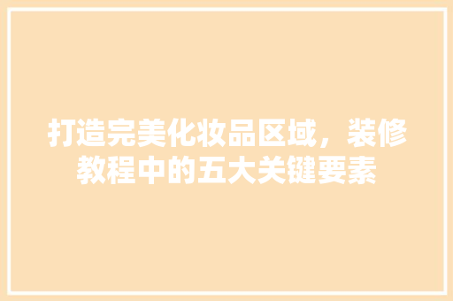 打造完美化妆品区域，装修教程中的五大关键要素