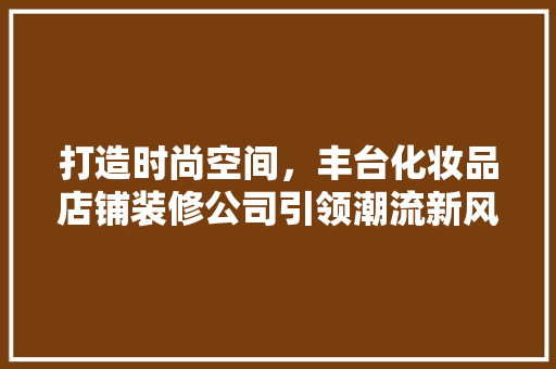 打造时尚空间，丰台化妆品店铺装修公司引领潮流新风尚