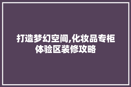 打造梦幻空间,化妆品专柜体验区装修攻略
