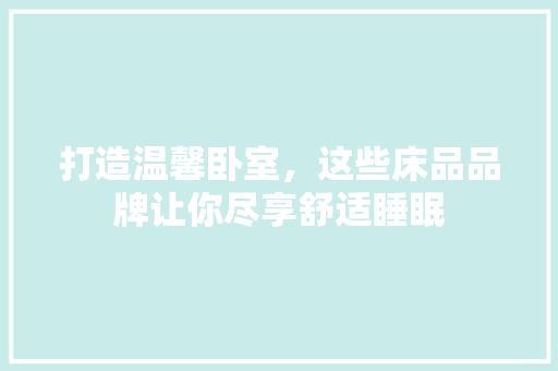 打造温馨卧室，这些床品品牌让你尽享舒适睡眠