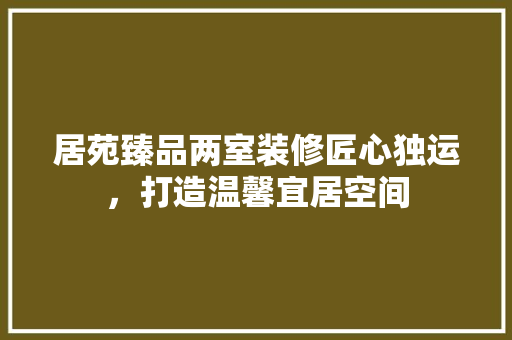 居苑臻品两室装修匠心独运，打造温馨宜居空间