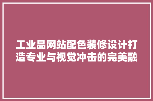 工业品网站配色装修设计打造专业与视觉冲击的完美融合