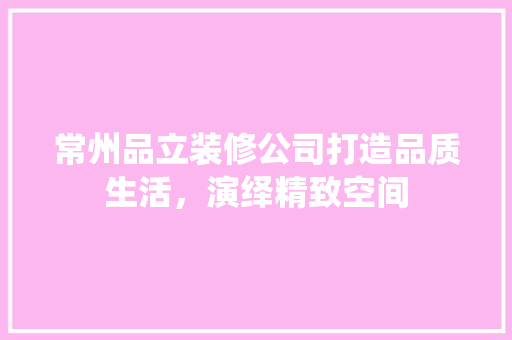 常州品立装修公司打造品质生活，演绎精致空间