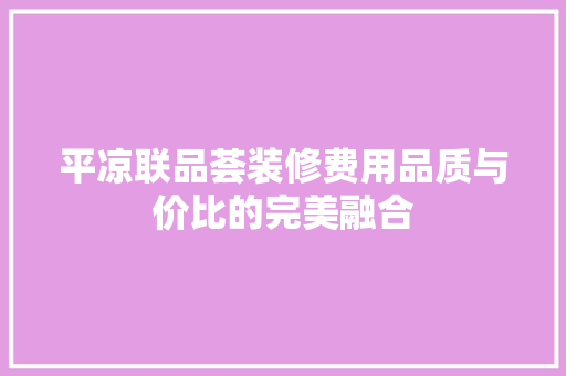 平凉联品荟装修费用品质与价比的完美融合