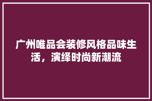 广州唯品会装修风格品味生活，演绎时尚新潮流