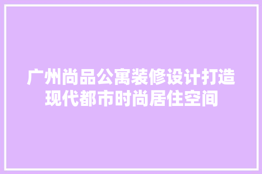 广州尚品公寓装修设计打造现代都市时尚居住空间