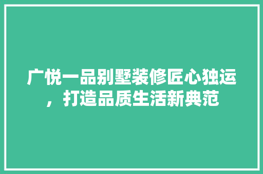 广悦一品别墅装修匠心独运，打造品质生活新典范