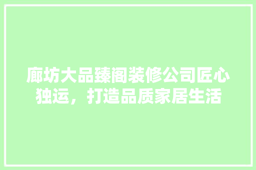 廊坊大品臻阁装修公司匠心独运，打造品质家居生活