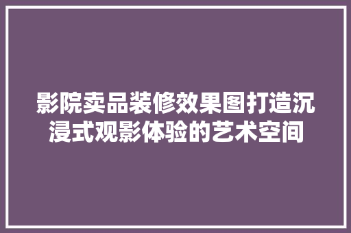 影院卖品装修效果图打造沉浸式观影体验的艺术空间