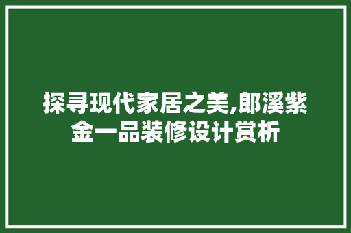 探寻现代家居之美,郎溪紫金一品装修设计赏析