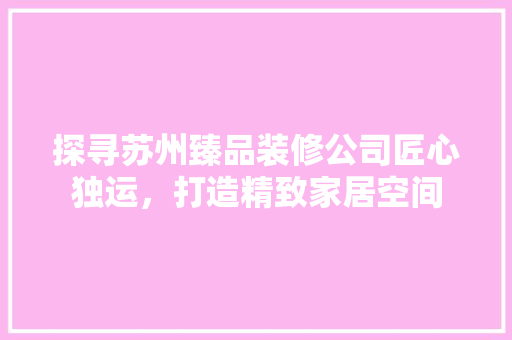 探寻苏州臻品装修公司匠心独运，打造精致家居空间