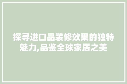 探寻进口品装修效果的独特魅力,品鉴全球家居之美