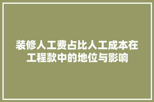 装修人工费占比人工成本在工程款中的地位与影响