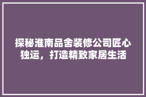 探秘淮南品舍装修公司匠心独运，打造精致家居生活