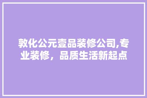 敦化公元壹品装修公司,专业装修，品质生活新起点