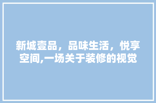 新城壹品，品味生活，悦享空间,一场关于装修的视觉盛宴