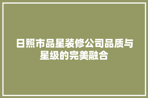 日照市品星装修公司品质与星级的完美融合