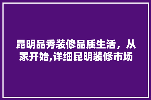 昆明品秀装修品质生活，从家开始,详细昆明装修市场的佼佼者