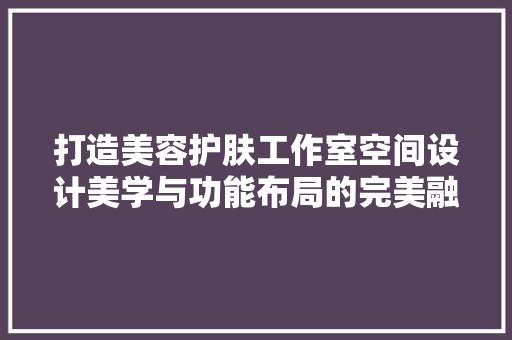 打造美容护肤工作室空间设计美学与功能布局的完美融合