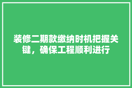 装修二期款缴纳时机把握关键，确保工程顺利进行
