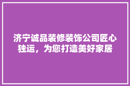 济宁诚品装修装饰公司匠心独运，为您打造美好家居