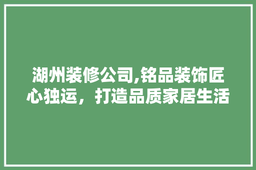 湖州装修公司,铭品装饰匠心独运，打造品质家居生活