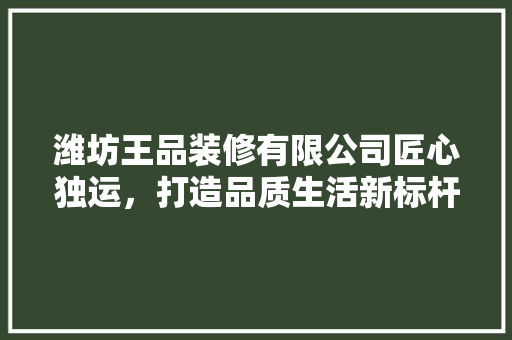 潍坊王品装修有限公司匠心独运，打造品质生活新标杆