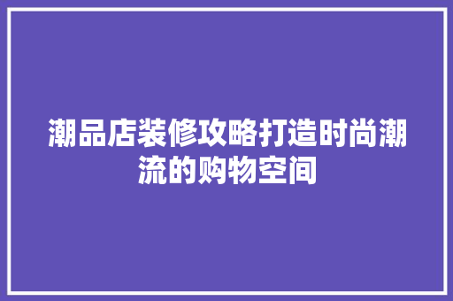潮品店装修攻略打造时尚潮流的购物空间