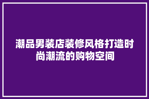 潮品男装店装修风格打造时尚潮流的购物空间