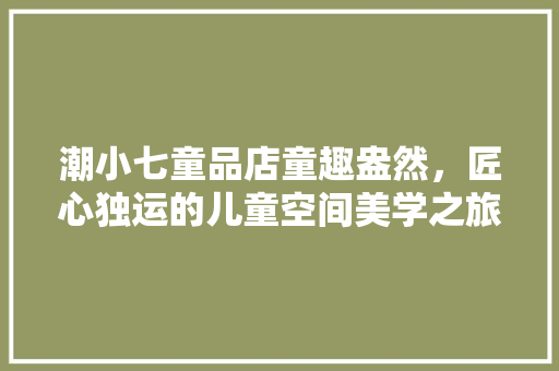 潮小七童品店童趣盎然，匠心独运的儿童空间美学之旅