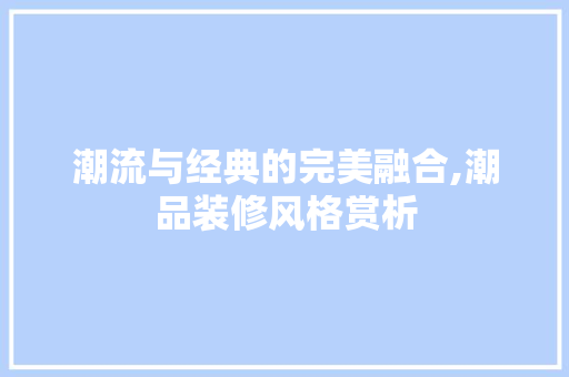 潮流与经典的完美融合,潮品装修风格赏析