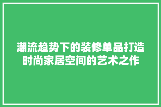 潮流趋势下的装修单品打造时尚家居空间的艺术之作