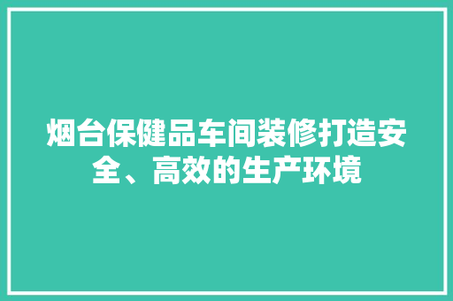 烟台保健品车间装修打造安全、高效的生产环境